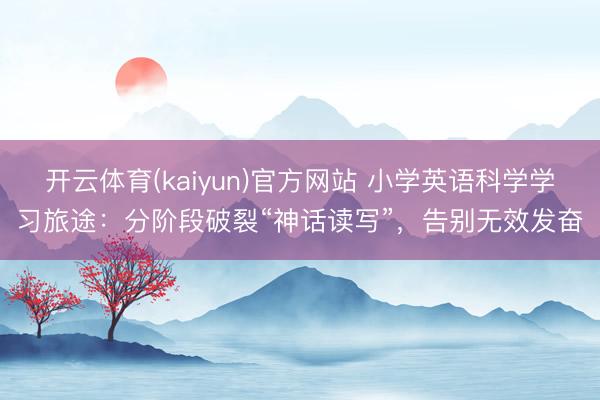 开云体育(kaiyun)官方网站 小学英语科学学习旅途：分阶段破裂“神话读写”，告别无效发奋