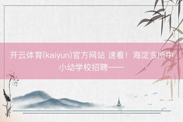 开云体育(kaiyun)官方网站 速看！海淀多所中小幼学校招聘——