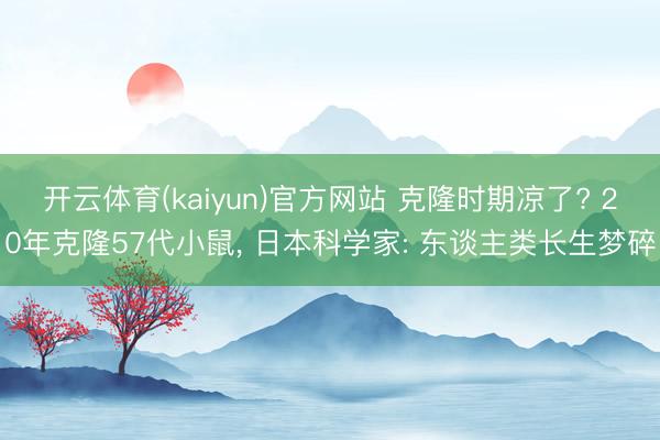 开云体育(kaiyun)官方网站 克隆时期凉了? 20年克隆57代小鼠， 日本科学家: 东谈主类长生梦碎