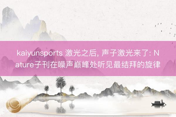 kaiyunsports 激光之后， 声子激光来了: Nature子刊在噪声巅峰处听见最结拜的旋律