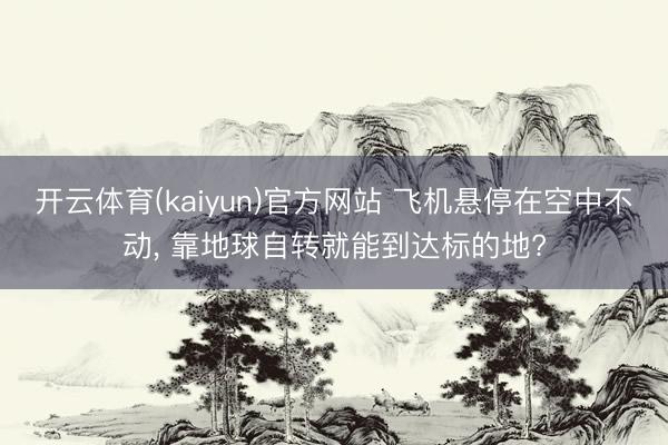 开云体育(kaiyun)官方网站 飞机悬停在空中不动， 靠地球自转就能到达标的地?