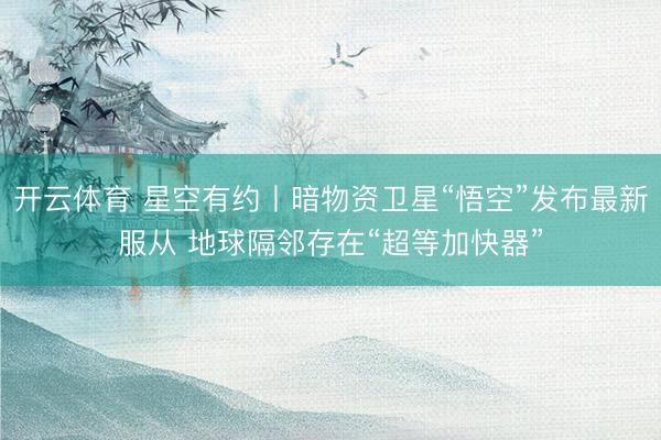 开云体育 星空有约丨暗物资卫星“悟空”发布最新服从 地球隔邻存在“超等加快器”