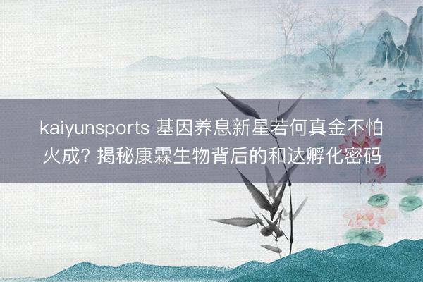 kaiyunsports 基因养息新星若何真金不怕火成? 揭秘康霖生物背后的和达孵化密码