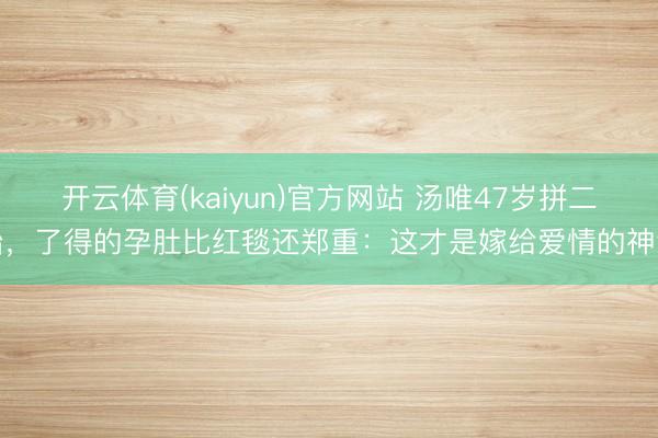 开云体育(kaiyun)官方网站 汤唯47岁拼二胎，了得的孕肚比红毯还郑重：这才是嫁给爱情的神气