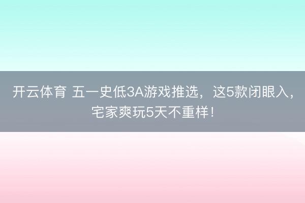 开云体育 五一史低3A游戏推选，这5款闭眼入，宅家爽玩5天不重样！