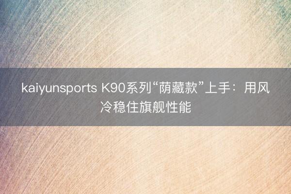 kaiyunsports K90系列“荫藏款”上手：用风冷稳住旗舰性能
