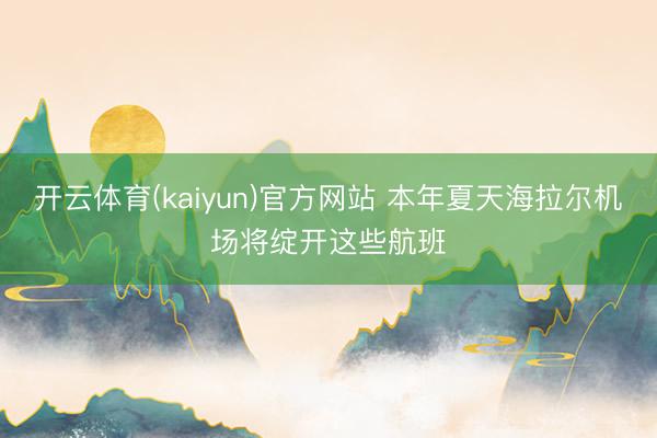 开云体育(kaiyun)官方网站 本年夏天海拉尔机场将绽开这些航班