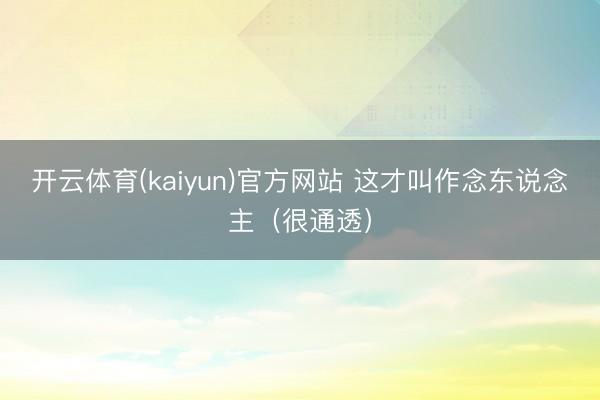 开云体育(kaiyun)官方网站 这才叫作念东说念主（很通透）