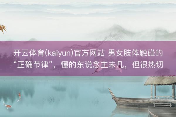 开云体育(kaiyun)官方网站 男女肢体触碰的“正确节律”，懂的东说念主未几，但很热切
