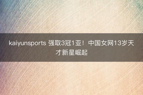kaiyunsports 强取3冠1亚！中国女网13岁天才新星崛起
