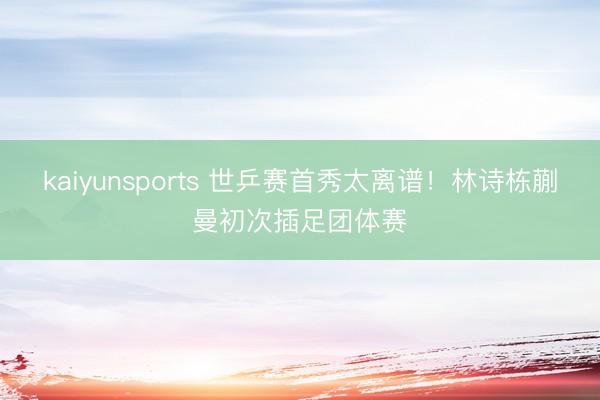 kaiyunsports 世乒赛首秀太离谱！林诗栋蒯曼初次插足团体赛
