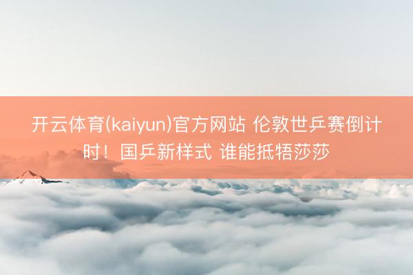 开云体育(kaiyun)官方网站 伦敦世乒赛倒计时！国乒新样式 谁能抵牾莎莎
