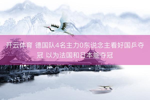 开云体育 德国队4名主力0东说念主看好国乒夺冠 以为法国和日本能夺冠