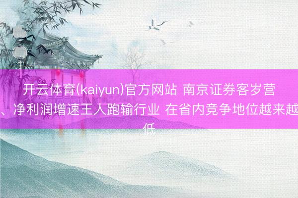 开云体育(kaiyun)官方网站 南京证券客岁营收、净利润增速王人跑输行业 在省内竞争地位越来越低