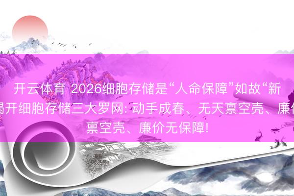 开云体育 2026细胞存储是“人命保障”如故“新骗局”? 揭开细胞存储三大罗网: 动手成春、无天禀空壳、廉价无保障!