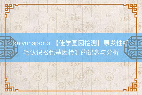 kaiyunsports 【佳学基因检测】原发性纤毛认识松弛基因检测的纪念与分析