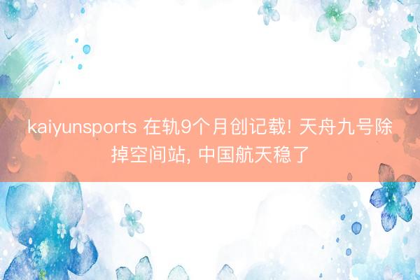 kaiyunsports 在轨9个月创记载! 天舟九号除掉空间站， 中国航天稳了