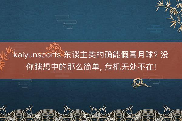 kaiyunsports 东谈主类的确能假寓月球? 没你瞎想中的那么简单， 危机无处不在!