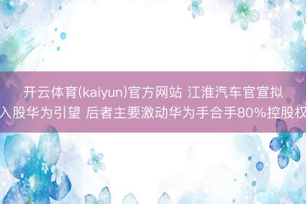 开云体育(kaiyun)官方网站 江淮汽车官宣拟入股华为引望 后者主要激动华为手合手80%控股权