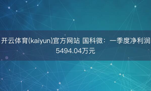 开云体育(kaiyun)官方网站 国科微：一季度净利润5494.04万元