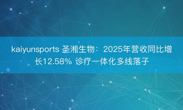 kaiyunsports 圣湘生物：2025年营收同比增长12.58% 诊疗一体化多线落子