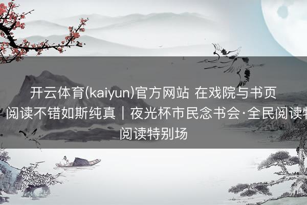 开云体育(kaiyun)官方网站 在戏院与书页之间，阅读不错如斯纯真｜夜光杯市民念书会·全民阅读特别场