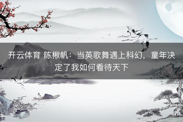 开云体育 陈楸帆：当英歌舞遇上科幻，童年决定了我如何看待天下