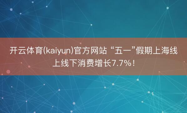 开云体育(kaiyun)官方网站 “五一”假期上海线上线下消费增长7.7%！