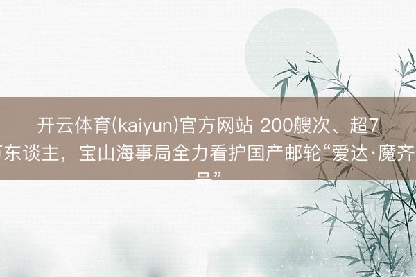 开云体育(kaiyun)官方网站 200艘次、超70万东谈主，宝山海事局全力看护国产邮轮“爱达·魔齐号”