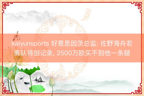 kaiyunsports 好意思因茨总监: 佐野海舟若离队将创记录， 2500万欧买不到他一条腿