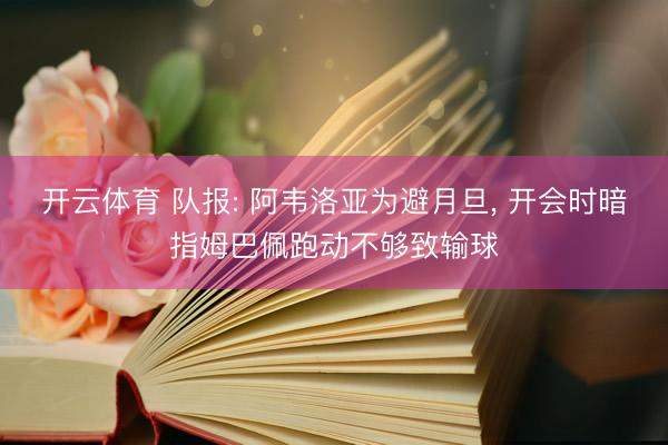开云体育 队报: 阿韦洛亚为避月旦， 开会时暗指姆巴佩跑动不够致输球