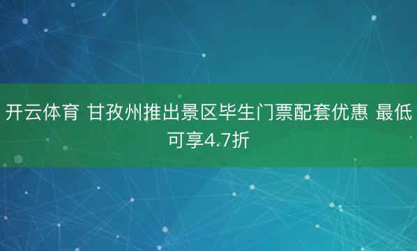 开云体育 甘孜州推出景区毕生门票配套优惠 最低可享4.7折
