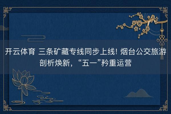 开云体育 三条矿藏专线同步上线! 烟台公交旅游剖析焕新，“五一”矜重运营