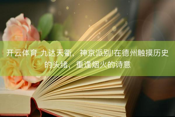 开云体育 九达天衢，神京派别!在德州触摸历史的头绪，重逢烟火的诗意