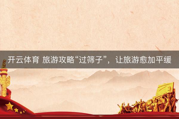 开云体育 旅游攻略“过筛子”，让旅游愈加平缓
